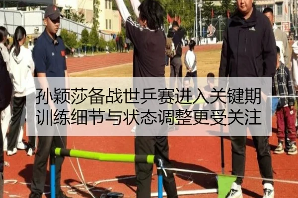 孙颖莎备战世乒赛进入关键期 训练细节与状态调整更受关注
