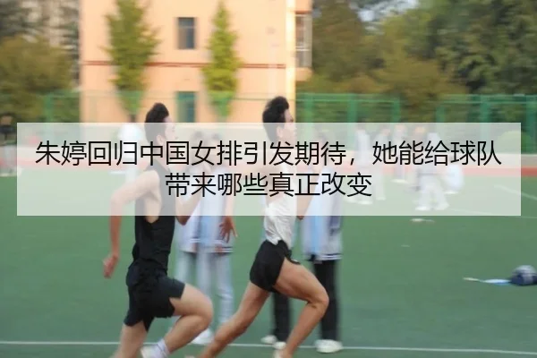 朱婷回归中国女排引发期待，她能给球队带来哪些真正改变