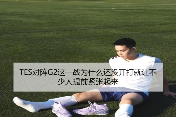 TES对阵G2这一战为什么还没开打就让不少人提前紧张起来 - mktiyu